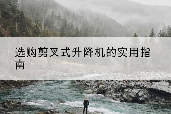 锦屏剪叉式升降机怎么选-选购剪叉式升降机的实用指南