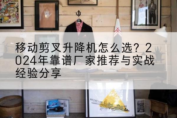 锦屏升降平台厂家推荐-移动剪叉升降机怎么选？2024年靠谱厂家推荐与实战经验分享