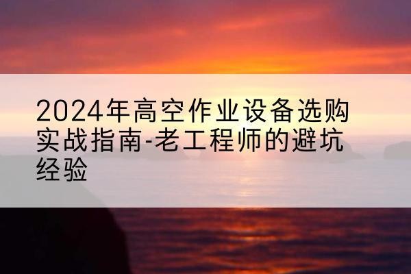 锦屏高空作业升降机厂家推荐-2024年高空作业设备选购实战指南-老工程师的避坑经验