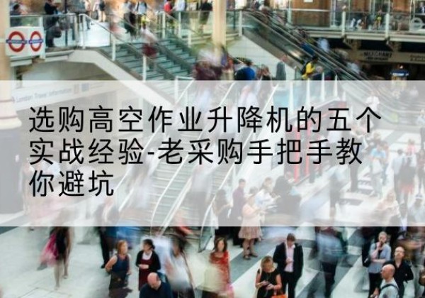 锦屏高空作业升降机厂家-选购高空作业升降机的五个实战经验-老采购手把手教你避坑