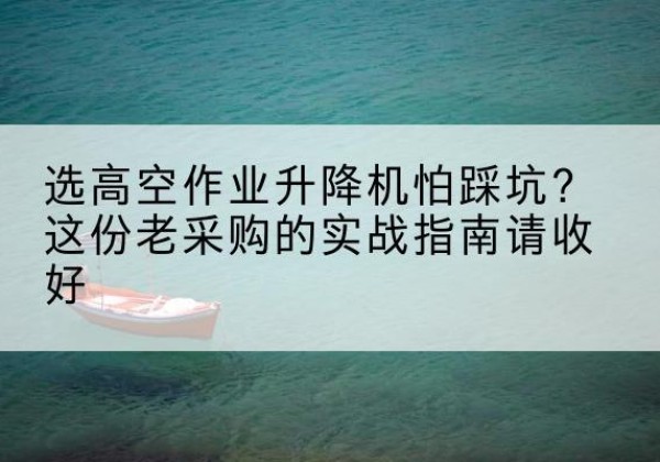 锦屏高空作业升降机厂家推荐-选高空作业升降机怕踩坑？这份老采购的实战指南请收好