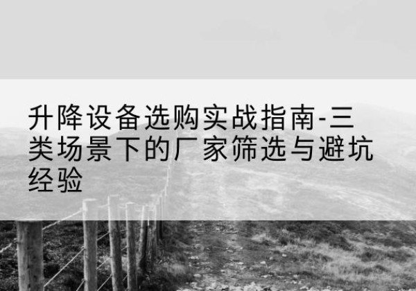 锦屏移动式升降机厂家推荐-升降设备选购实战指南-三类场景下的厂家筛选与避坑经验