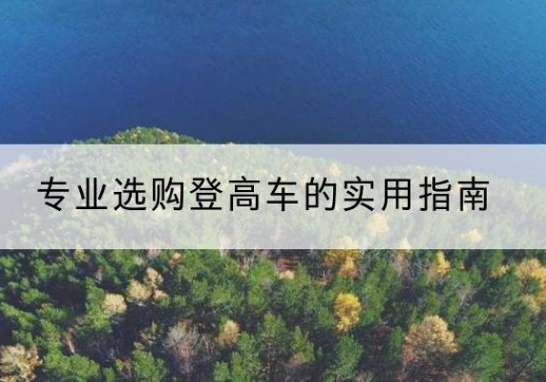 锦屏电动登高车厂家推荐-专业选购登高车的实用指南