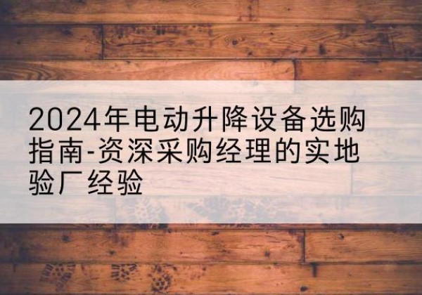 锦屏电动剪叉升降平台厂家-2024年电动升降设备选购指南-资深采购经理的实地验厂经验