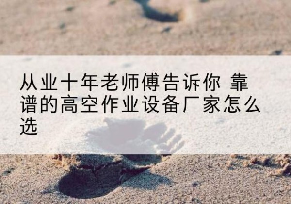 锦屏高空作业升降机厂家推荐-从业十年老师傅告诉你 靠谱的高空作业设备厂家怎么选