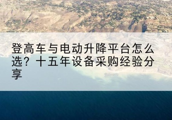 锦屏登高车厂家厂家-登高车与电动升降平台怎么选？十五年设备采购经验分享