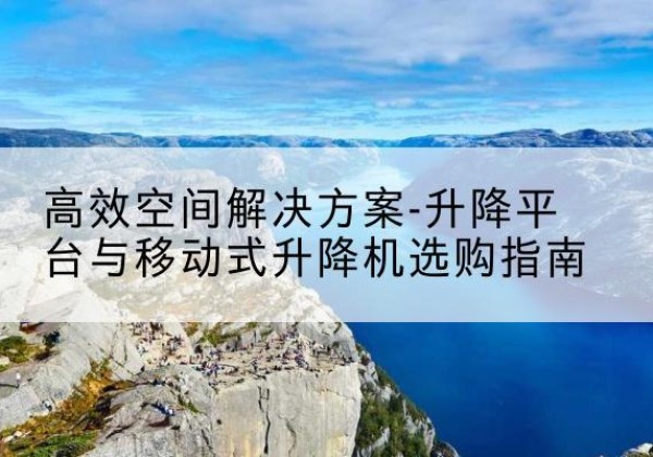 锦屏升降平台厂家-*空间解决方案-升降平台与移动式升降机选购指南