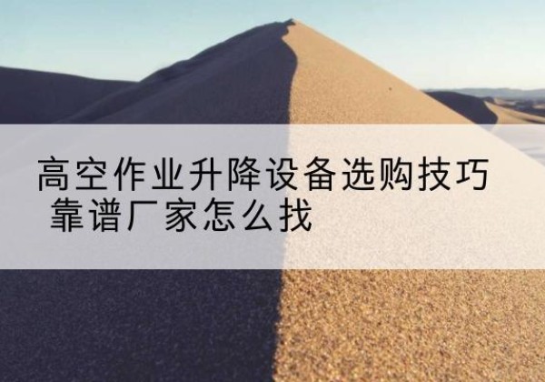 锦屏电动升降平台厂家推荐-高空作业升降设备选购技巧 靠谱厂家怎么找