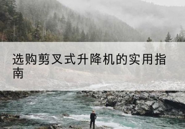 锦屏剪叉式升降机怎么选-选购剪叉式升降机的实用指南