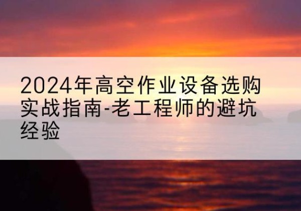 锦屏高空作业升降机厂家推荐-2024年高空作业设备选购实战指南-老工程师的避坑经验